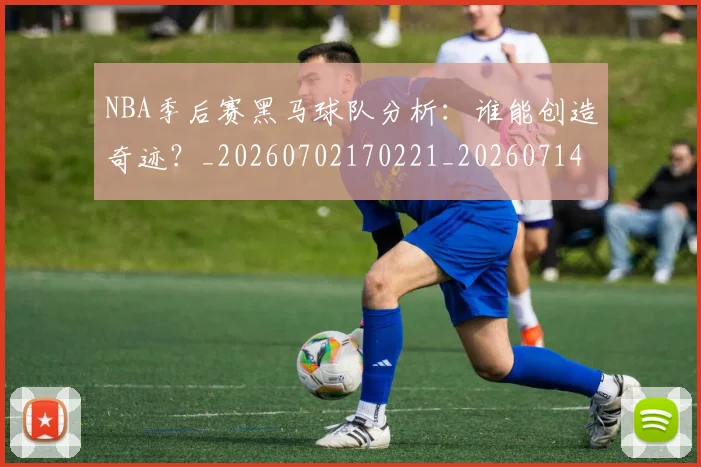 NBA季后赛黑马球队分析：谁能创造奇迹？_20260702170221_20260714213001