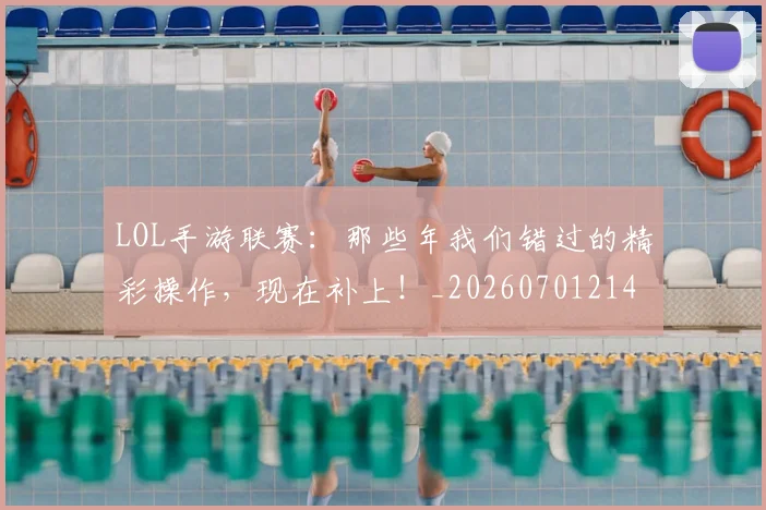 LOL手游联赛：那些年我们错过的精彩操作，现在补上！_20260701214658