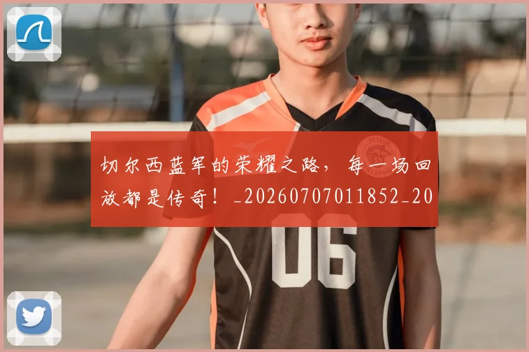 切尔西蓝军的荣耀之路,每一场回放都是传奇!_20260707011852_20260718005945