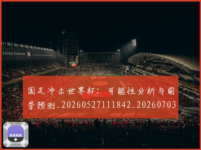 国足冲击世界杯：可能性分析与前景预测_20260527111842_20260703223237