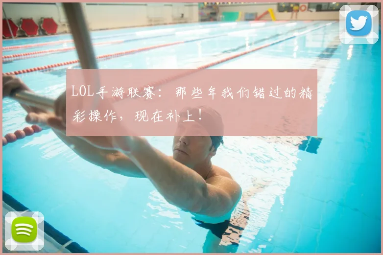 LOL手游联赛：那些年我们错过的精彩操作，现在补上！