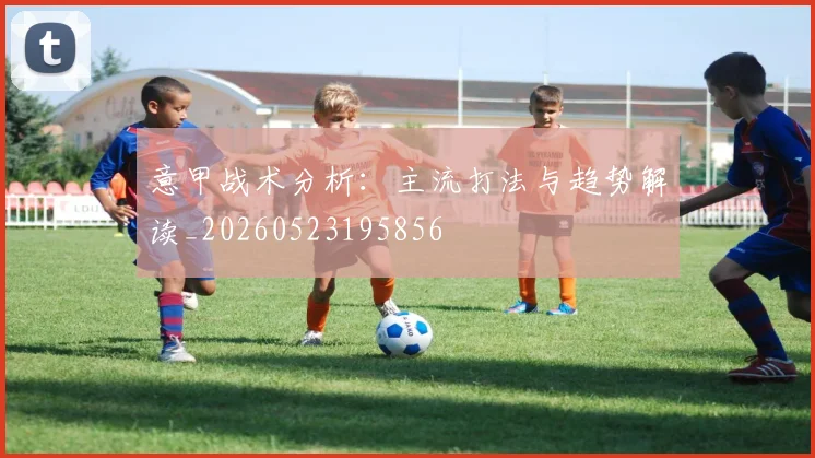 意甲战术分析:主流打法与趋势解读_20260523195856