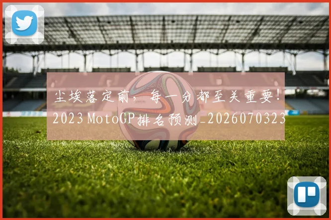 尘埃落定前,每一分都至关重要!2023 MotoGP排名预测_20260703233754_20260724073812