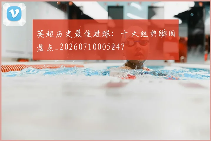英超历史最佳进球:十大经典瞬间盘点_20260710005247