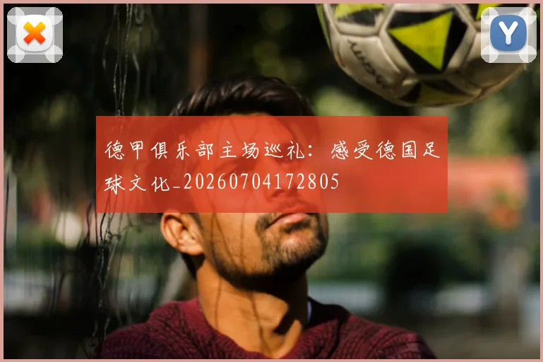 德甲俱乐部主场巡礼:感受德国足球文化_20260704172805