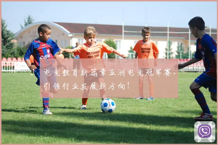 电竞教育新篇章亚洲电竞冠军赛，引领行业发展新方向！