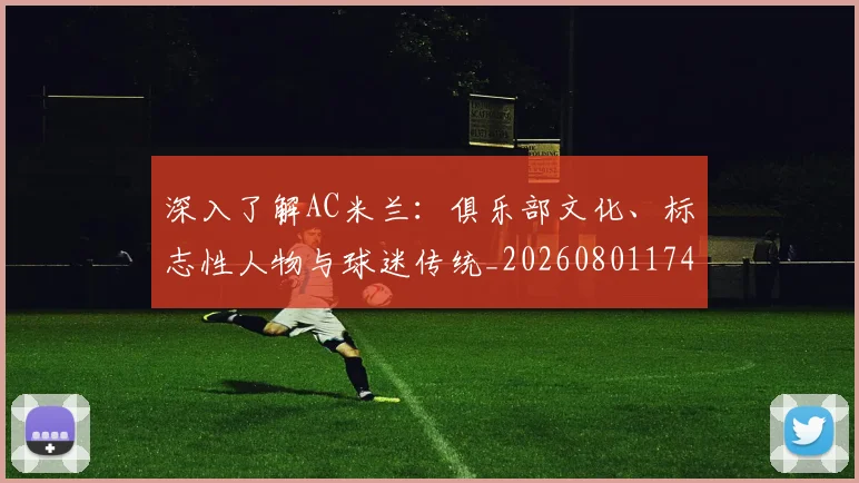 深入了解AC米兰：俱乐部文化、标志性人物与球迷传统_20260801174334