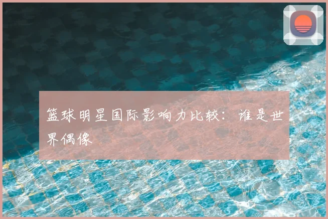 篮球明星国际影响力比较：谁是世界偶像