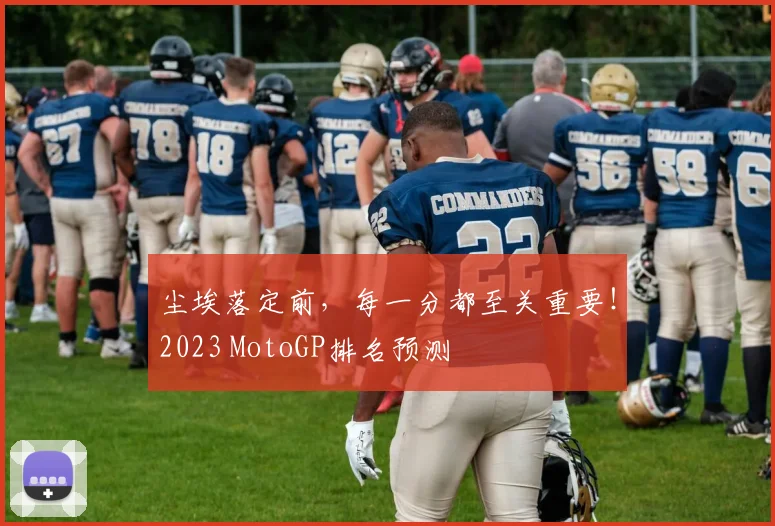 尘埃落定前,每一分都至关重要!2023 MotoGP排名预测