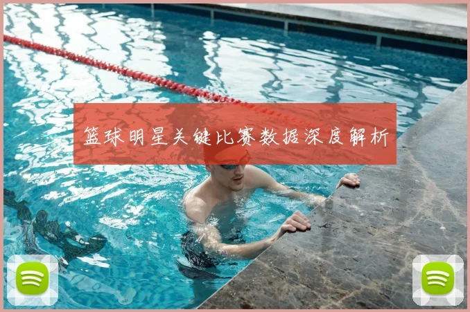 篮球明星关键比赛数据深度解析