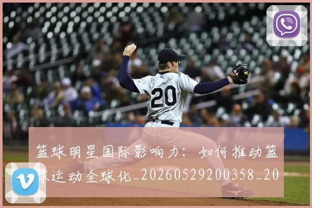 篮球明星国际影响力：如何推动篮球运动全球化_20260529200358_20260708200125