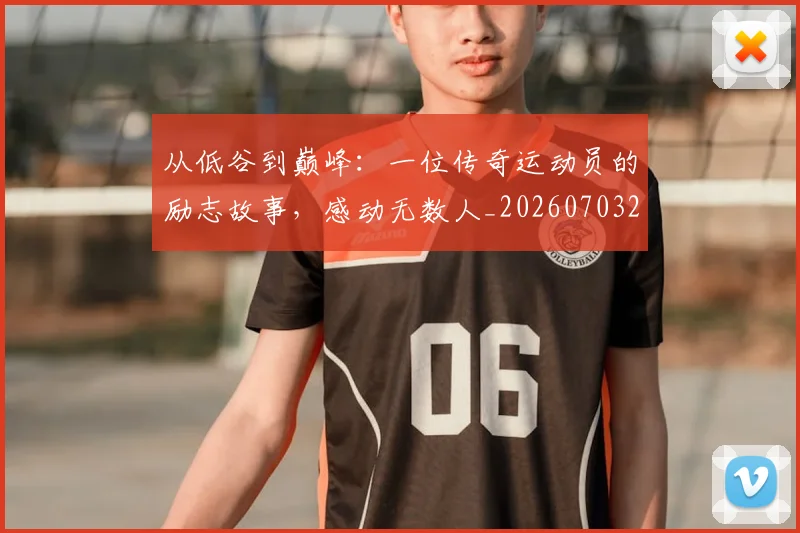 从低谷到巅峰:一位传奇运动员的励志故事,感动无数人_20260703211910_20260718000802