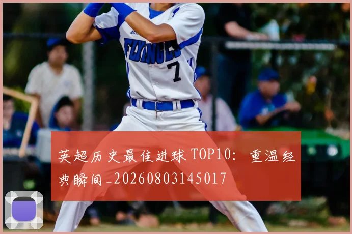 英超历史最佳进球 TOP10：重温经典瞬间_20260803145017