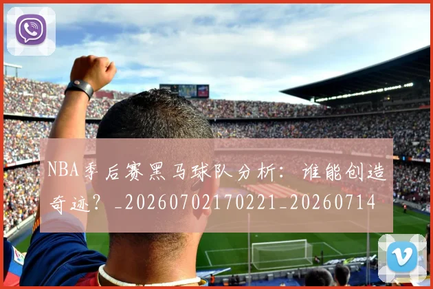 NBA季后赛黑马球队分析：谁能创造奇迹？_20260702170221_20260714213001
