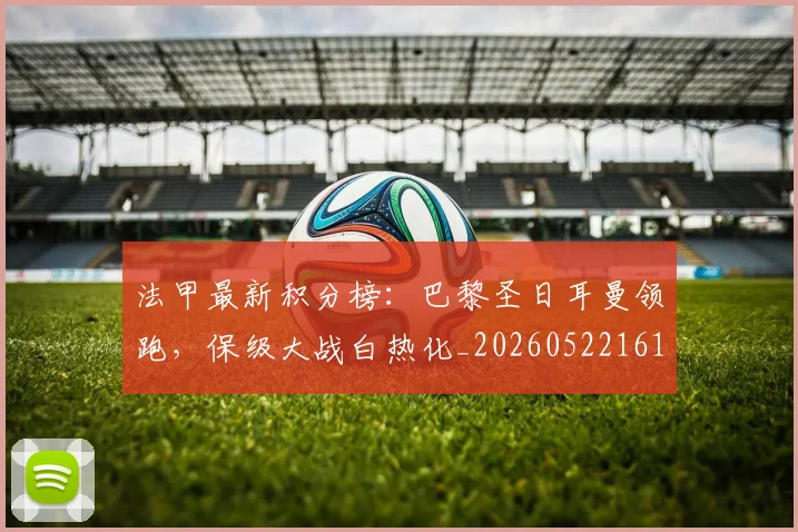法甲最新积分榜：巴黎圣日耳曼领跑，保级大战白热化_20260522161207_20260707153505