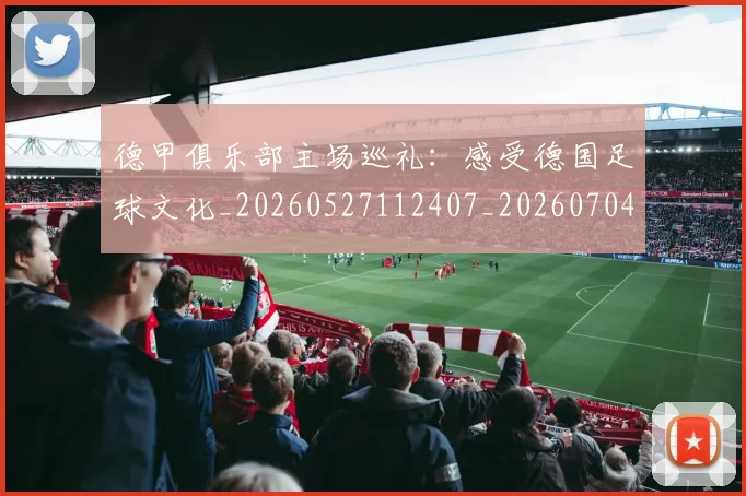 德甲俱乐部主场巡礼：感受德国足球文化_20260527112407_20260704172806_20260722160813