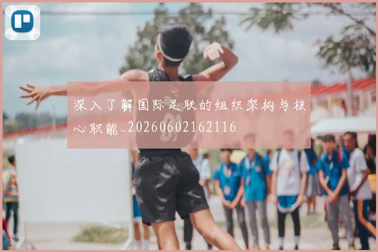深入了解国际足联的组织架构与核心职能_20260602162116