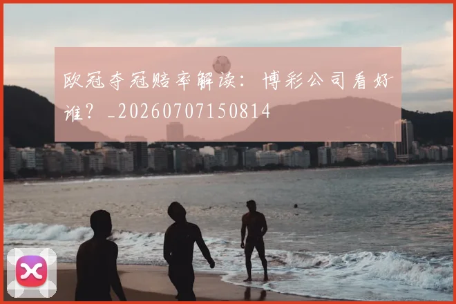 欧冠夺冠赔率解读:博彩公司看好谁?_20260707150814