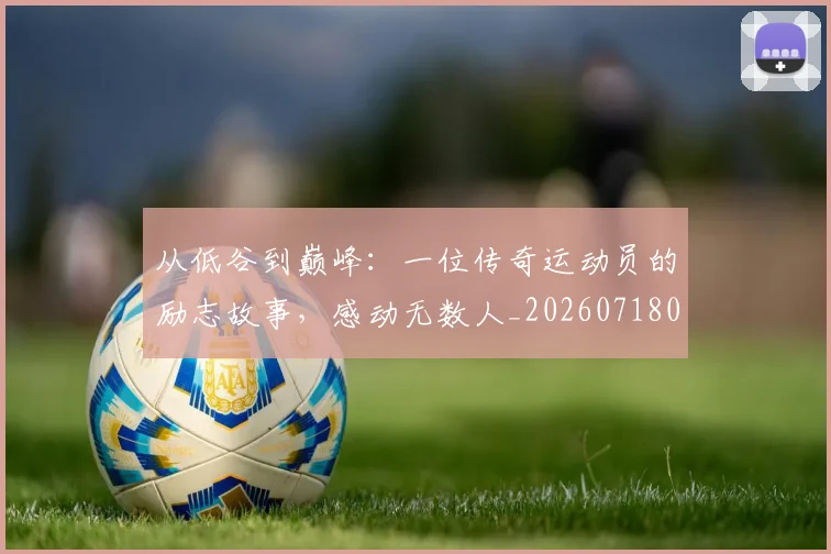 从低谷到巅峰:一位传奇运动员的励志故事,感动无数人_20260718000759