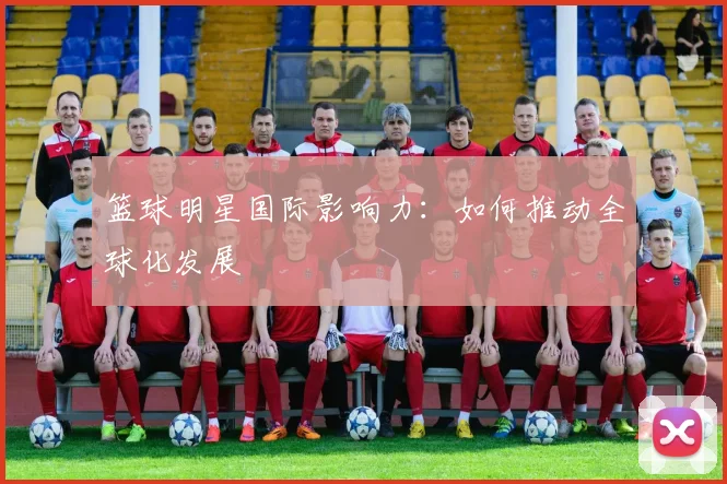 篮球明星国际影响力：如何推动全球化发展
