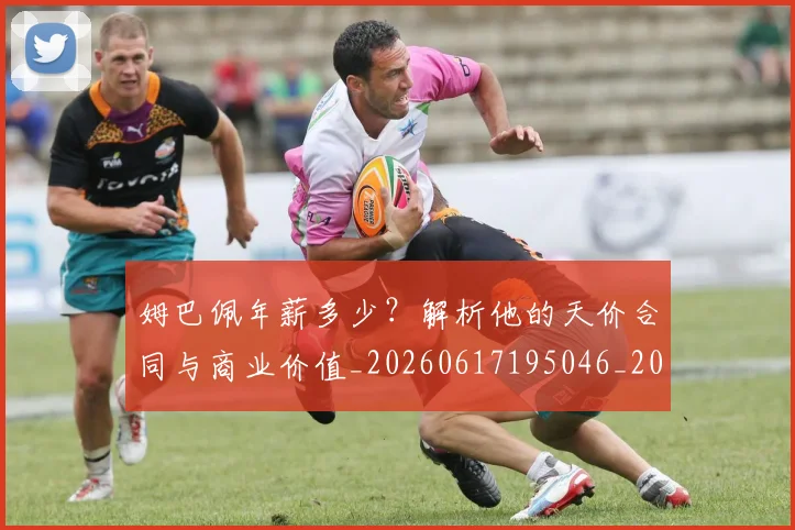姆巴佩年薪多少?解析他的天价合同与商业价值_20260617195046_20260703231624