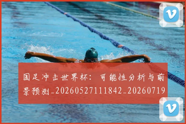 国足冲击世界杯：可能性分析与前景预测_20260527111842_20260719162442