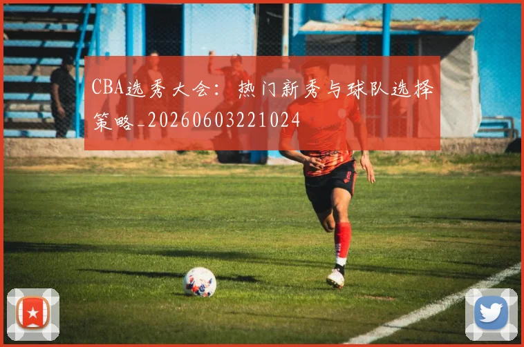 CBA选秀大会:热门新秀与球队选择策略_20260603221024
