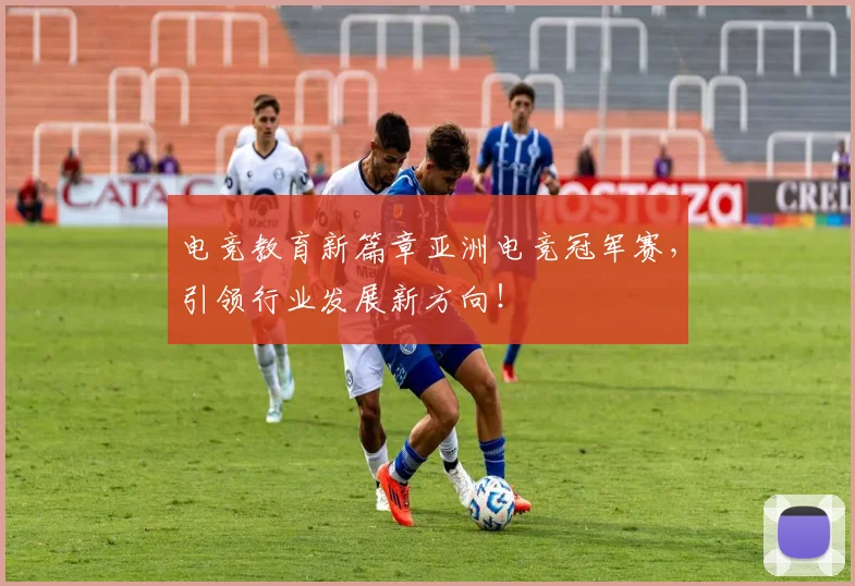 电竞教育新篇章亚洲电竞冠军赛，引领行业发展新方向！