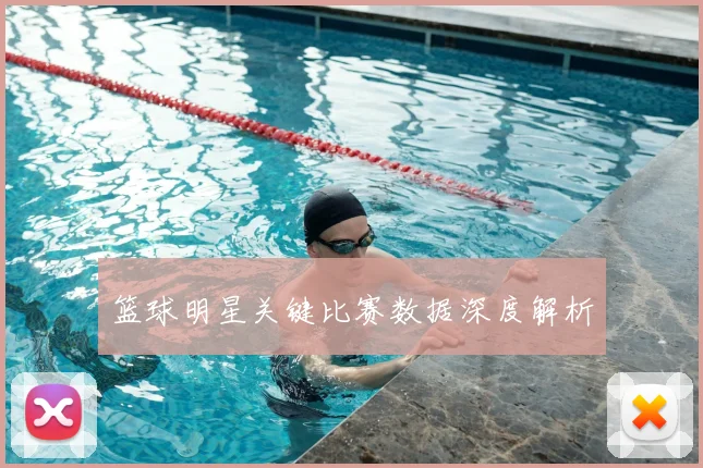 篮球明星关键比赛数据深度解析