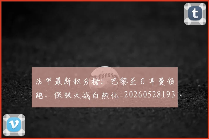 法甲最新积分榜:巴黎圣日耳曼领跑,保级大战白热化_20260528193442