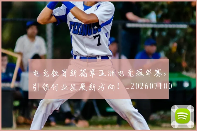 电竞教育新篇章亚洲电竞冠军赛,引领行业发展新方向!_20260710003423_20260802162339