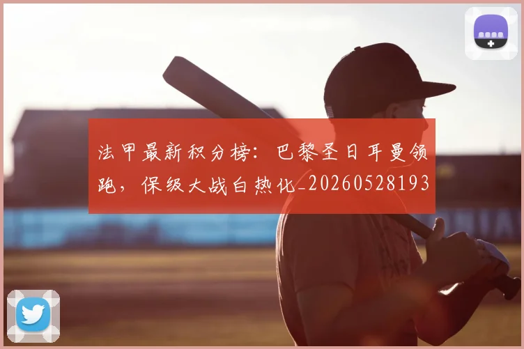 法甲最新积分榜：巴黎圣日耳曼领跑，保级大战白热化_20260528193442