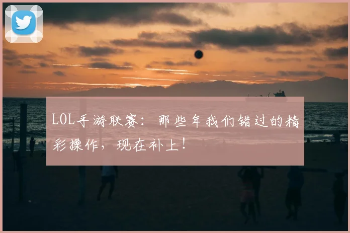 LOL手游联赛：那些年我们错过的精彩操作，现在补上！