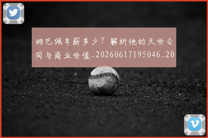 姆巴佩年薪多少?解析他的天价合同与商业价值_20260617195046_20260703231624
