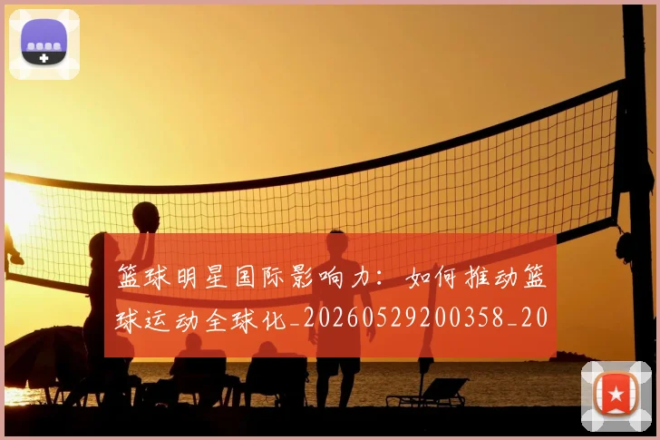 篮球明星国际影响力：如何推动篮球运动全球化_20260529200358_20260708200125