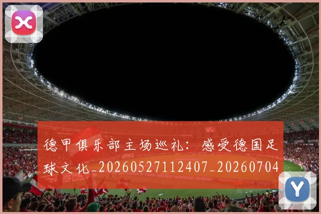 德甲俱乐部主场巡礼：感受德国足球文化_20260527112407_20260704172806_20260722160813