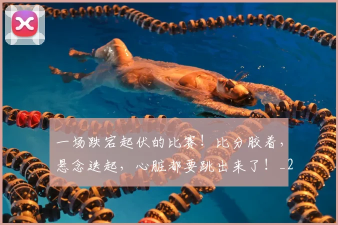 一场跌宕起伏的比赛!比分胶着,悬念迭起,心脏都要跳出来了!_20260702173014_20260715184256